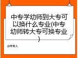 中专学幼师到大专可以换什么专业(中专幼师转大专可换专业)