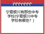 宁夏银川有那些中专学校(宁夏银川中专学校有哪些？)