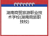 湖南商贸旅游职业技术学校(湖南商旅职技校)