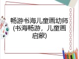 畅游书海儿童画幼师(书海畅游，儿童画启蒙)