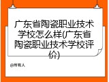 广东省陶瓷职业技术学校怎么样(广东省陶瓷职业技术学校评价)