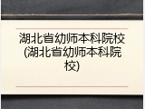 湖北省幼师本科院校(湖北省幼师本科院校)