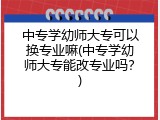 中专学幼师大专可以换专业嘛(中专学幼师大专能改专业吗?)