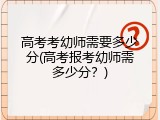 高考考幼师需要多少分(高考报考幼师需多少分？)