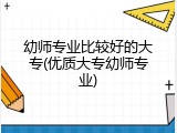 幼师专业比较好的大专(优质大专幼师专业)