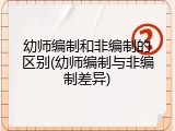 幼师编制和非编制的区别(幼师编制与非编制差异)
