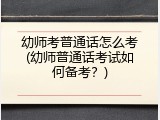 幼师考普通话怎么考(幼师普通话考试如何备考？)