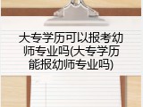 大专学历可以报考幼师专业吗(大专学历能报幼师专业吗)