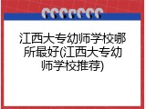 江西大专幼师学校哪所最好(江西大专幼师学校推荐)