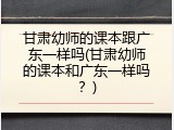 甘肃幼师的课本跟广东一样吗(甘肃幼师的课本和广东一样吗?)