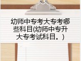 幼师中专考大专考哪些科目(幼师中专升大专考试科目。)