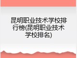 昆明职业技术学校排行榜(昆明职业技术学校排名)