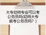 大专幼师专业可以考公务员吗(幼师大专能考公务员吗？)