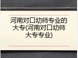 河南对口幼师专业的大专(河南对口幼师大专专业)