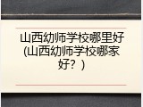 山西幼师学校哪里好(山西幼师学校哪家好？)