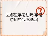 去哪里学习幼师(学习幼师的合适地点)