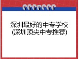 深圳最好的中专学校(深圳顶尖中专推荐)