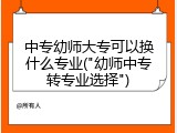 中专幼师大专可以换什么专业("幼师中专转专业选择")