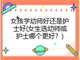 女孩学幼师好还是护士好(女生选幼师或护士哪个更好？)