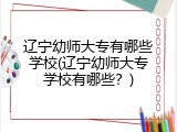 辽宁幼师大专有哪些学校(辽宁幼师大专学校有哪些？)