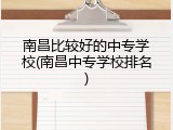 南昌比较好的中专学校(南昌中专学校排名)