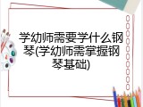 学幼师需要学什么钢琴(学幼师需掌握钢琴基础)