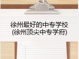 徐州最好的中专学校(徐州顶尖中专学府)