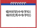 福州好的中专学校(福州优秀中专学校)