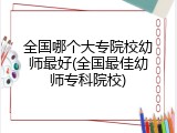 全国哪个大专院校幼师最好(全国最佳幼师专科院校)