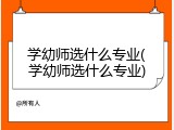 学幼师选什么专业(学幼师选什么专业)