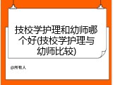 技校学护理和幼师哪个好(技校学护理与幼师比较)