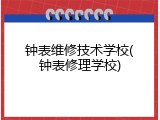 钟表维修技术学校(钟表修理学校)