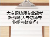 大专读幼师专业能考教资吗(大专幼师专业能考教资吗)