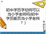 初中学历学幼师可以当小学老师吗(初中学历能否当小学老师？)