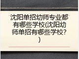 沈阳单招幼师专业都有哪些学校(沈阳幼师单招有哪些学校？)