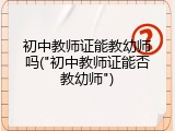 初中教师证能教幼师吗("初中教师证能否教幼师")