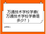 万通技术学校学费(万通技术学校学费是多少？)