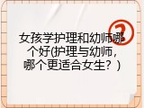 女孩学护理和幼师哪个好(护理与幼师，哪个更适合女生？)