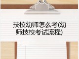技校幼师怎么考(幼师技校考试流程)