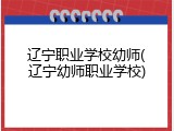 辽宁职业学校幼师(辽宁幼师职业学校)