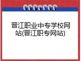晋江职业中专学校网站(晋江职专网站)