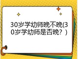 30岁学幼师晚不晚(30岁学幼师是否晚？)