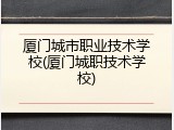 厦门城市职业技术学校(厦门城职技术学校)