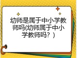 幼师是属于中小学教师吗(幼师属于中小学教师吗？)