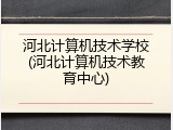 河北计算机技术学校(河北计算机技术教育中心)
