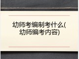 幼师考编制考什么(幼师编考内容)