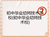 初中毕业幼师技术学校(初中毕业幼师技术校)