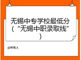 无锡中专学校最低分(“无锡中职录取线”)