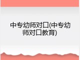 中专幼师对口(中专幼师对口教育)