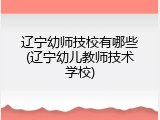 辽宁幼师技校有哪些(辽宁幼儿教师技术学校)